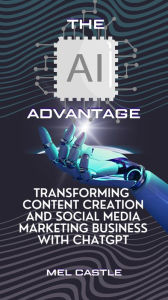 Title: The AI Advantage: Transforming Content Creation and Social Media Marketing Business with ChatGPT, Author: MEL CASTLE