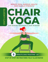 Title: Chair Yoga for Seniors, Beginners & Desk Workers: 5-Minute Daily Routine with Step-By-Step Instructions Fully Illustrated. Reduce Pain, Improve Health and Muscle Strength, Author: BLUESKY CLASS