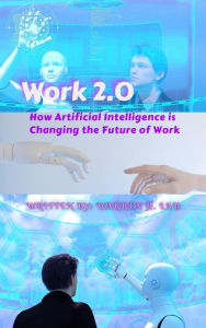 Title: Work 2.0: How Artificial Intelligence is Changing the Future of Work (CEO's Advice on Computer Science), Author: Warren H. Lau