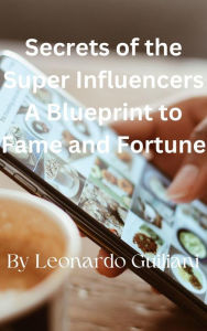 Title: Secrets of the Super Influencers A Blueprint to Fame and Fortune, Author: Leonardo Guiliani