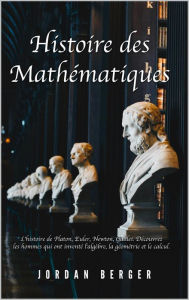 Title: Histoire des Mathématiques: L'histoire de Platon, Euler, Newton, Galilei. Découvrez les Hommes qui ont inventé l'Algèbre, la Géométrie et le Calcul, Author: Jordan Berger