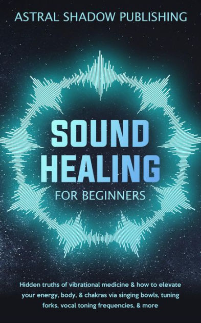 Sound Healing For Beginners: Hidden Truths Of Vibrational Medicine ...