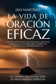 Title: La Vida De Oración Eficaz: Una Relación Íntima Con Dios Que Aumentará La Eficacia De Tus Oraciones. Superar Los Obstáculos Y Obtener Respuestas, Author: Javi Martínez