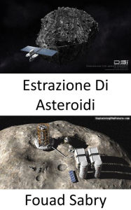 Title: Estrazione Di Asteroidi: L'estrazione di asteroidi sarà la prossima corsa d'oro nello spazio?, Author: Fouad Sabry