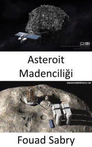 Title: Asteroit Madenciligi: Asteroit madenciligi uzayda bir sonraki altin yaris mi olacak?, Author: Fouad Sabry