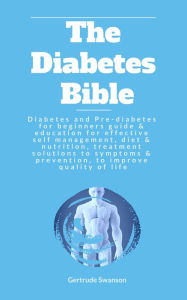 Title: The Diabetes Bible: Diabetes and Pre-diabetes for beginners guide & education for effective self management, diet & nutrition, treatment solutions to symptoms & prevention, to improve quality of life, Author: Gertrude Swanson