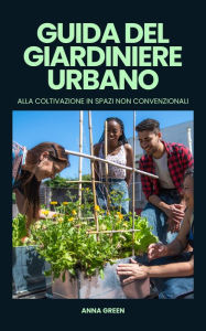 Title: Guida del giardiniere urbano alla coltivazione in spazi non convenzionali, Author: Anna Green