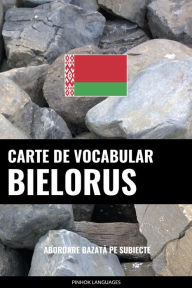 Title: Carte de Vocabular Bielorus: Abordare Bazata pe Subiecte, Author: Pinhok Languages