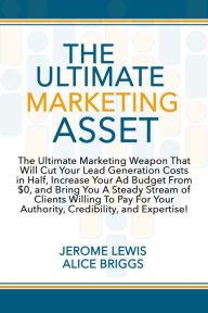 Title: The Ultimate Marketing Asset: The Ultimate Marketing Weapon That Will Cut Your Lead Generation Costs in Half, Increase Your Ad Budget From $0, and Bring You A Steady Stream of Clients Willing To Pay For Your Authority, Credibility, and Expertise!, Author: Jerome Lewis Alice Briggs