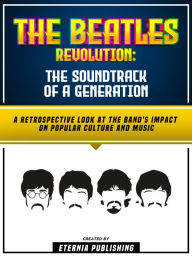 Title: The Beatles Revolution - The Soundtrack Of A Generation: A Retrospective Look At The Band's Impact On Popular Culture And Music, Author: Eternia Publishing