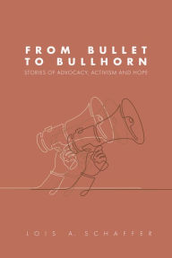 Title: From Bullet to Bullhorn: Stories of Advocacy, Activism and Hope, Author: Lois A. Schaffer
