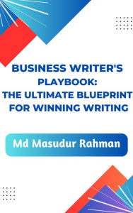 Title: Business Writer's Playbook: The Ultimate Blueprint for Winning Writing, Author: Md Masudur Rahman