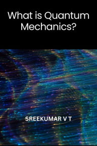 Title: What is Quantum Mechanics?, Author: V T SREEKUMAR