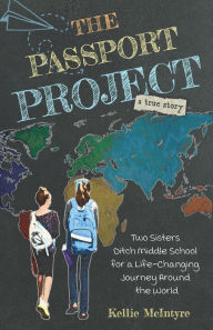 Title: The Passport Project: Two Sisters Ditch Middle School for a Life-Changing Journey Around the World, Author: Kellie McIntyre