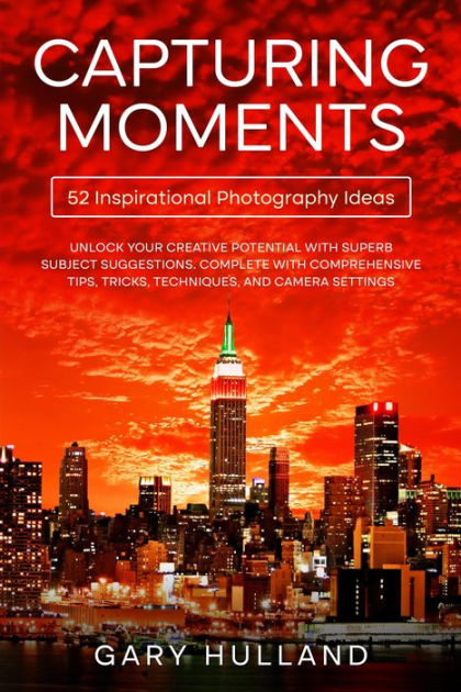 Capturing Moments 52 Inspirational Photography Ideas By Gary Hulland Paperback Barnes And Noble® 5599