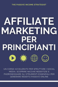 Title: Affiliate Marketing per Principianti: Un corso accelerato per sfruttare i social media, scoprire nicchie redditizie e padroneggiare gli strumenti essenziali per generare reddito passivo online, Author: The Passive Income Strategist