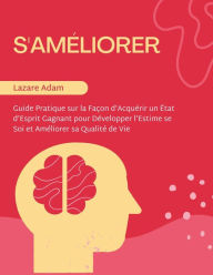 Title: S'Améliorer: Guide Pratique sur la Façon d'Acquérir un État d'Esprit Gagnant pour Développer l'Estime se Soi et Améliorer sa Qualité de Vie, Author: Lazare Adam