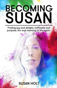 Title: Becoming Susan: Finding joy and delight, fulfilment and purpose, fun and meaning in life again, Author: Susan Holt