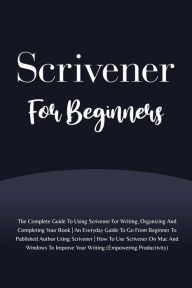 Title: Scrivener For Beginners: The Complete Guide To Using Scrivener For Writing, Organizing And Completing Your Book (Empowering Productivity), Author: Voltaire Lumiere