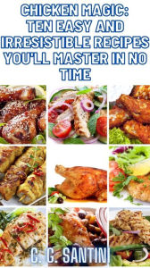 Title: Chicken Magic: Ten Easy and Irresistible Recipes You'll Master in No Time, Author: C. G. Santini