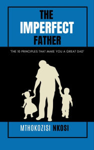 Title: The Imperfect Father - The 10 Principles That Make You a Great Dad, Author: Mthokozisi Nkosi