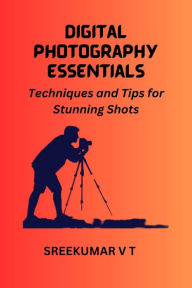 Title: Digital Photography Essentials Techniques and Tips for Stunning Shots, Author: V T SREEKUMAR
