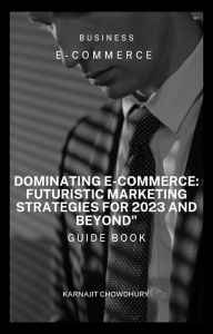 Title: Dominating E-commerce: Futuristic Marketing Strategies for 2023 and Beyond, Author: Karnajit Chowdhury