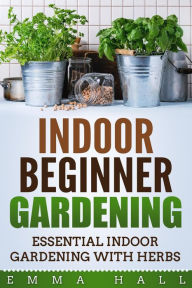 Title: Beginner Indoor Gardening - Essential Indoor Herb Gardening, Author: Emma Hall