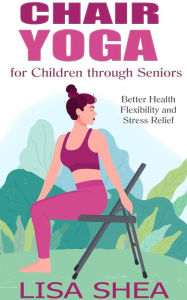 Title: Chair Yoga for Children through Seniors - Better Health Flexibility and Stress Relief, Author: Lisa Shea