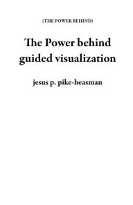 Title: The Power behind guided visualization, Author: jesus p. pike-heasman