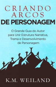 Title: Criando Arcos de Personagem (Ajudando Escritores a se Tornarem Autores, #7), Author: K.M. Weiland