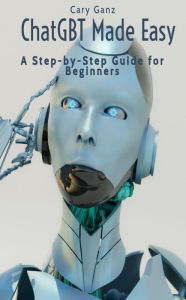 Title: ChatGBT Made Easy: A Step-by-Step Guide for Beginners (ChatGBT and Artificial Intelligence), Author: Cary Ganz