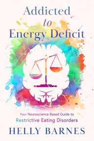 Title: Addicted to Energy Deficit - Your Neuroscience Based Guide to Restrictive Eating Disorders, Author: Helly Barnes