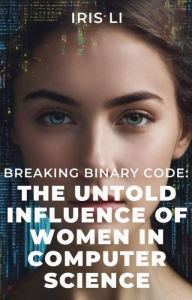 Title: Breaking Binary Code: The Untold Influence of Women In Computer Science, Author: Iris Li