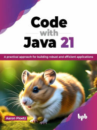 Title: Code with Java 21: A practical approach for building robust and efficient applications, Author: Aaron Ploetz