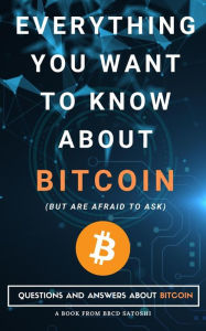 Title: Everything You Want To Know About Bitcoin But Are Afraid To Ask. Questions and Answers About Bitcoin, Author: BBCD Satoshi