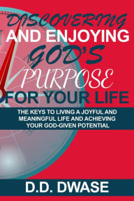 Title: Discovering And Enjoying God's Purpose For Your Life: The Keys To Living A Joyful And Meaningful Life And Achieving Your God-Given Potential (Mastering Faith Series, #5), Author: D. D. Dwase