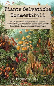 Title: Piante Selvatiche Commestibili: La Guida Completa per Identificare, Raccogliere, Raccogliere e Cucinare Piante Selvatiche Commestibili Senza Paura, Author: Pietro Torchia