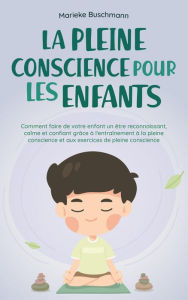 Title: La pleine conscience pour les enfants: comment faire de votre enfant un être reconnaissant, calme et confiant grâce à l'entraînement à la pleine conscience et aux exercices de pleine conscience, Author: Marieke Buschmann