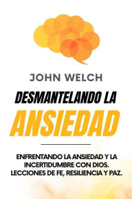 Title: Desmantelando la Ansiedad: Enfrentando la Ansiedad y la Incertidumbre con Dios. Lecciones de Fe, Resiliencia y Paz., Author: John Welch