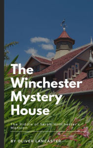 Title: The Winchester Mystery House: The Riddle of Sarah Winchester's Mansion, Author: Oliver Lancaster
