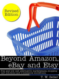 Title: Beyond Amazon, eBay and Etsy: Free and Low Cost Alternative Marketplaces, Shopping Cart Solutions and E-commerce Storefronts, Author: T. W. Seller