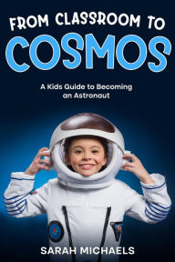Title: From Classroom to Cosmos: A Kids Guide to Becoming an Astronaut, Author: Sarah Michaels