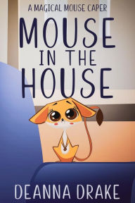 Title: Mouse in the House: A Magical Mouse Caper (A Magical Mouse Series, #1), Author: DeAnna Drake