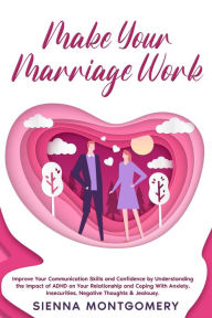 Title: Make Your Marriage Work: Improve Your Communication Skills and Confidence by Understanding the Impact of ADHD on Your Relationship and Coping With Anxiety, Insecurities, Negative Thoughts & Jealousy., Author: Sienna Montgomery