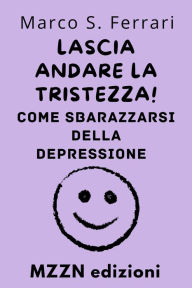 Title: Lascia Andare La Tristezza! : Come Sbarazzarsi Della Depressione (Raccolta MZZN Auto Aiuto, #6), Author: MZZN Edizioni