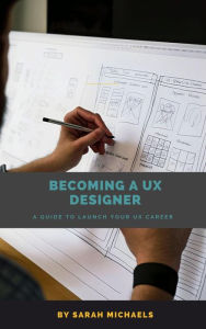 Title: Becoming a UX Designer: A Comprehensive Guide to Launch Your UX Career, Author: Sarah Michaels