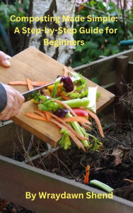 Title: Composting Made Simple: A Step-by-Step Guide for Beginners, Author: Wraydawn