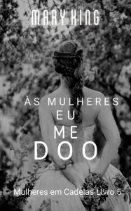 Title: Às Mulheres, Eu Me Doo (Mulheres em Cadeias Livro 5), Author: Mary King