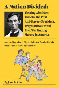 Title: A Nation Divided: Electing Abraham Lincoln, the First Anti-Slavery President, Erupts Into a Brutal Civil War Ending Slavery in America, Author: Joseph Adler
